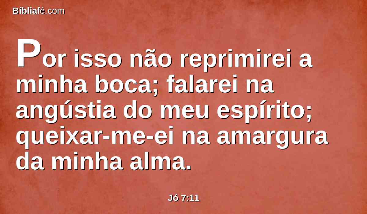 Por isso não reprimirei a minha boca; falarei na angústia do meu espírito; queixar-me-ei na amargura da minha alma.