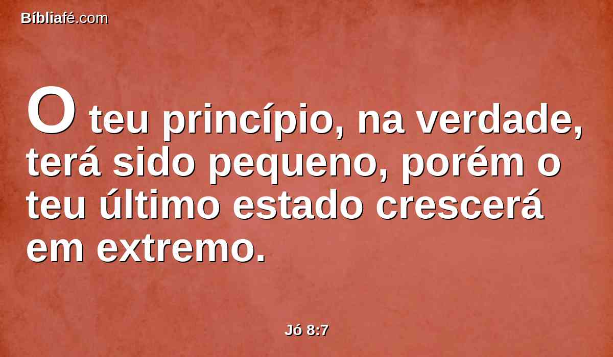 O teu princípio, na verdade, terá sido pequeno, porém o teu último estado crescerá em extremo.