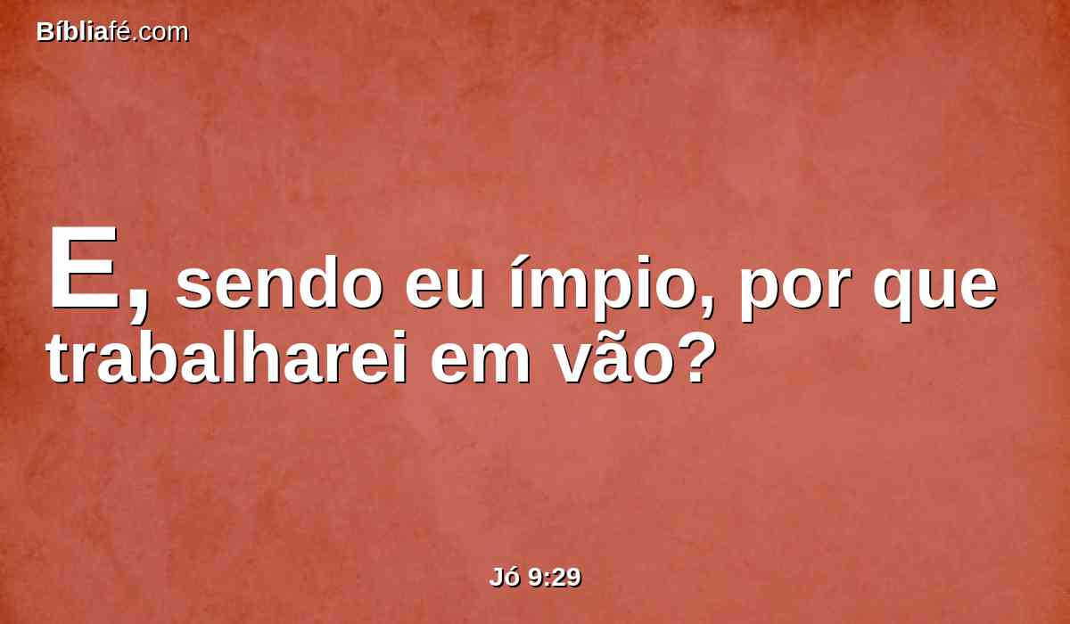 E, sendo eu ímpio, por que trabalharei em vão?