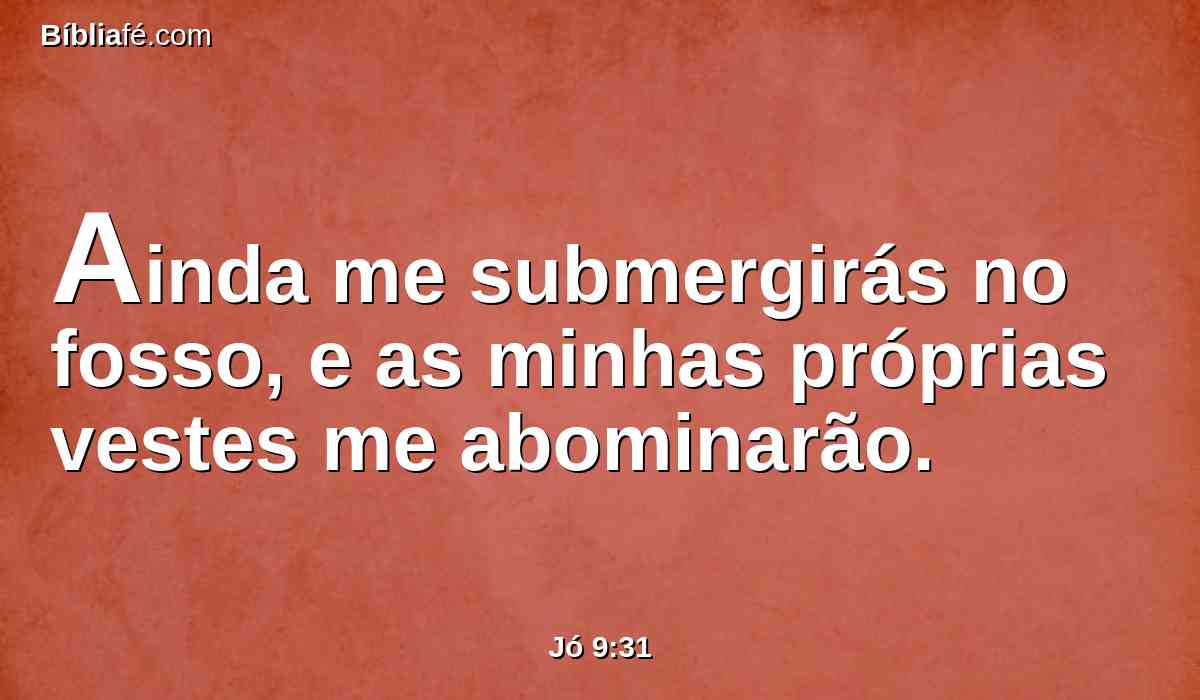 Ainda me submergirás no fosso, e as minhas próprias vestes me abominarão.