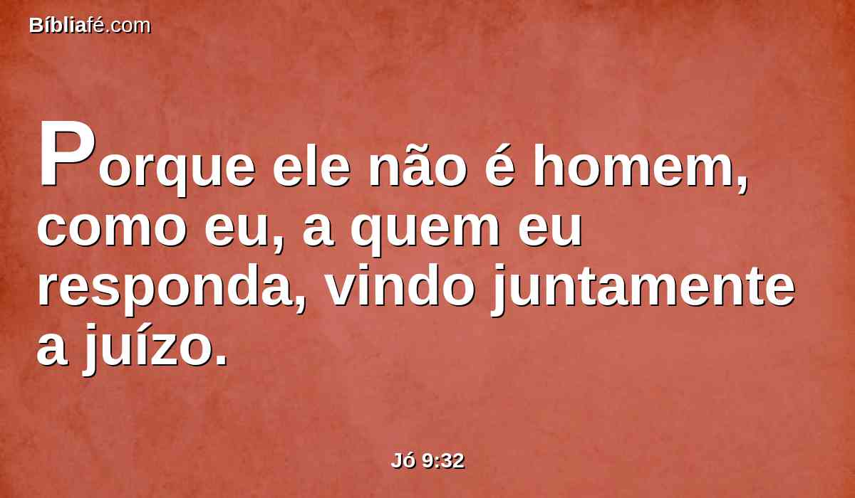 Porque ele não é homem, como eu, a quem eu responda, vindo juntamente a juízo.