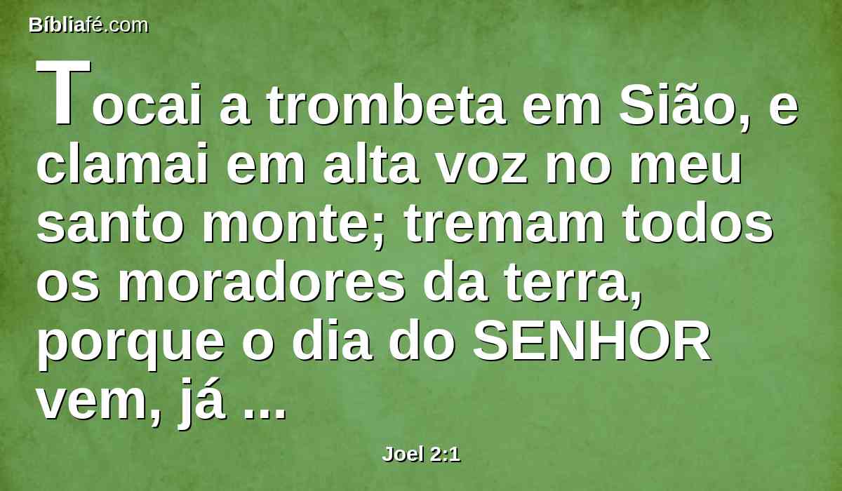 Tocai a trombeta em Sião, e clamai em alta voz no meu santo monte; tremam todos os moradores da terra, porque o dia do SENHOR vem, já está perto;