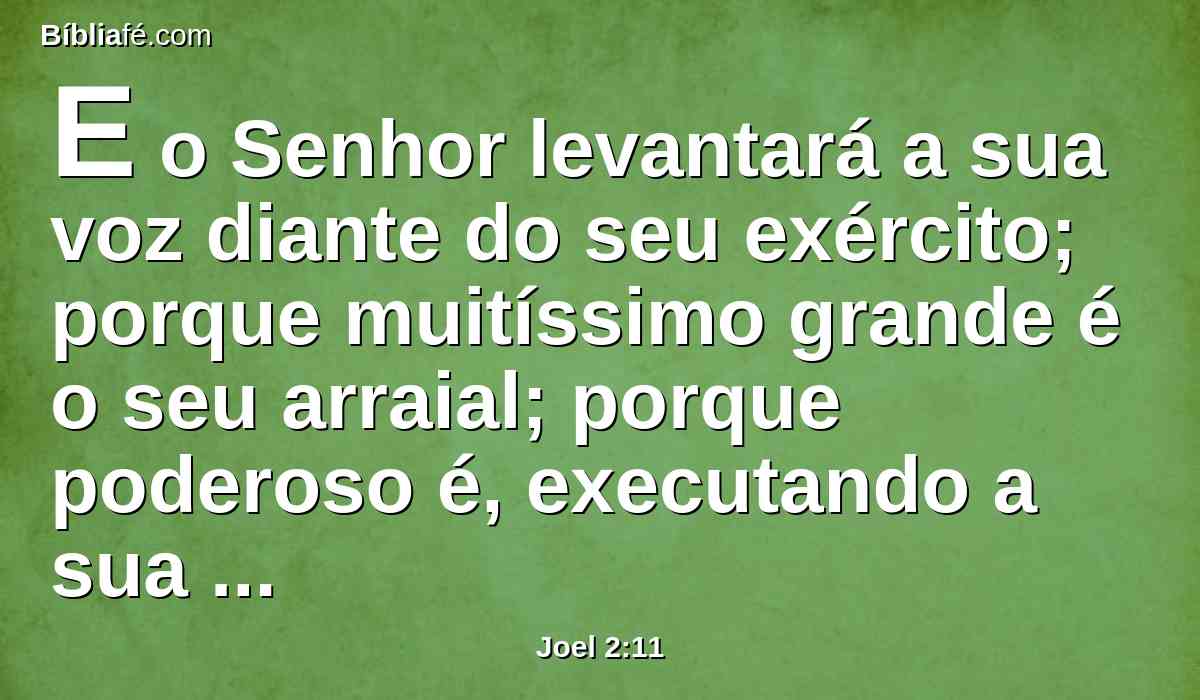 E o Senhor levantará a sua voz diante do seu exército; porque muitíssimo grande é o seu arraial; porque poderoso é, executando a sua palavra; porque o dia do Senhor é grande e mui terrível, e quem o poderá suportar?