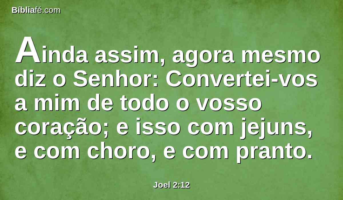 Ainda assim, agora mesmo diz o Senhor: Convertei-vos a mim de todo o vosso coração; e isso com jejuns, e com choro, e com pranto.