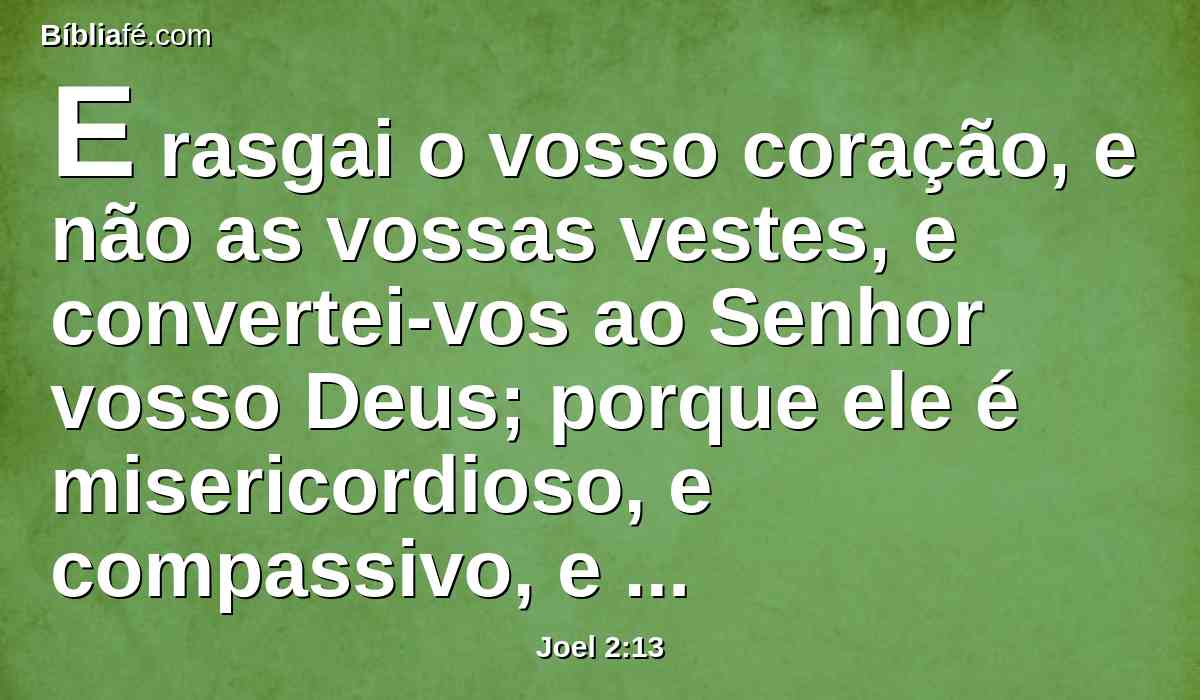 E rasgai o vosso coração, e não as vossas vestes, e convertei-vos ao Senhor vosso Deus; porque ele é misericordioso, e compassivo, e tardio em irar-se, e grande em benignidade, e se arrepende do mal.