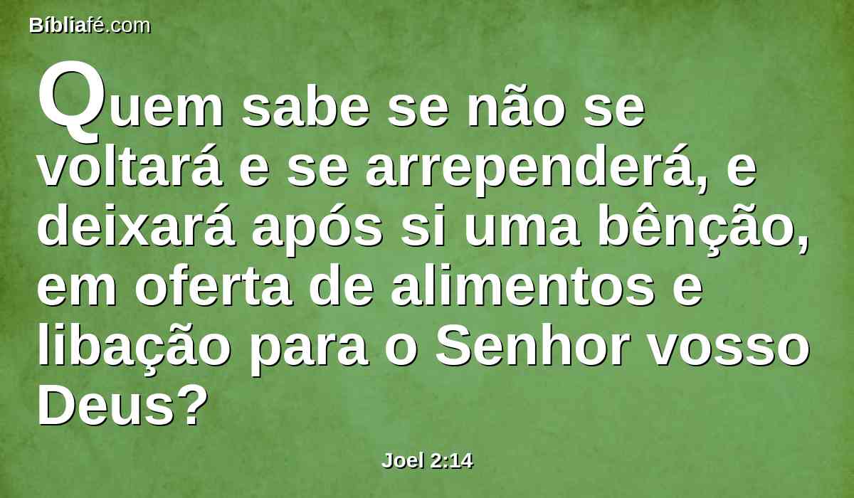 Quem sabe se não se voltará e se arrependerá, e deixará após si uma bênção, em oferta de alimentos e libação para o Senhor vosso Deus?