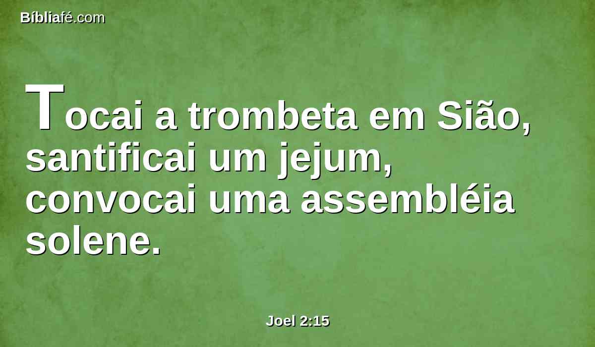 Tocai a trombeta em Sião, santificai um jejum, convocai uma assembléia solene.
