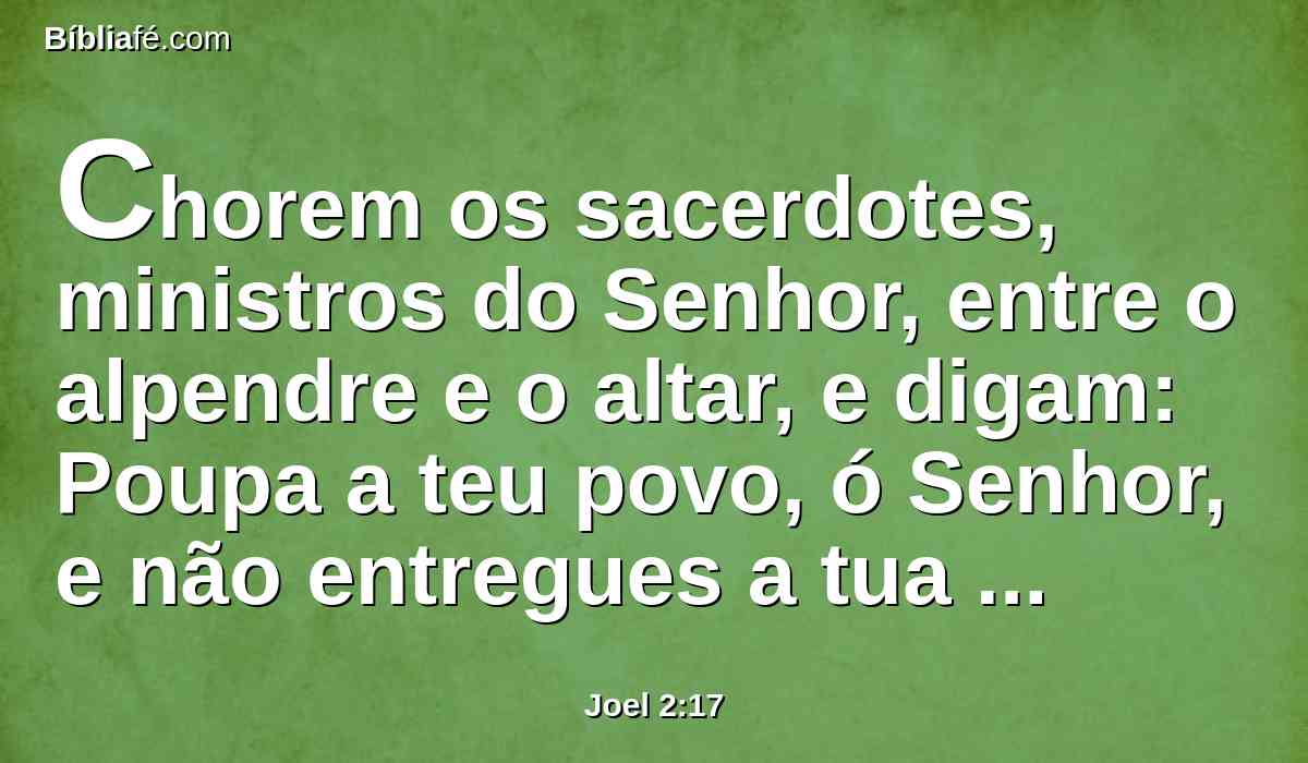 Chorem os sacerdotes, ministros do Senhor, entre o alpendre e o altar, e digam: Poupa a teu povo, ó Senhor, e não entregues a tua herança ao opróbrio, para que os gentios o dominem; por que diriam entre os povos: Onde está o seu Deus?