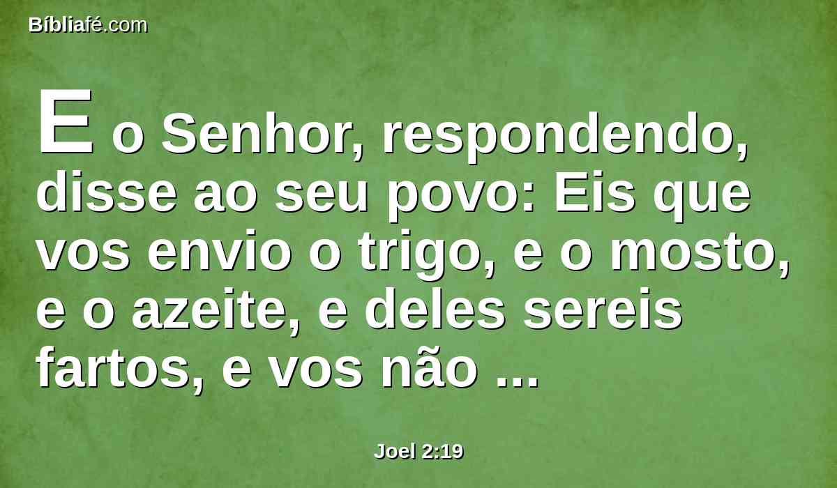 E o Senhor, respondendo, disse ao seu povo: Eis que vos envio o trigo, e o mosto, e o azeite, e deles sereis fartos, e vos não entregarei mais ao opróbrio entre os gentios.