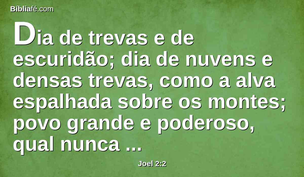Dia de trevas e de escuridão; dia de nuvens e densas trevas, como a alva espalhada sobre os montes; povo grande e poderoso, qual nunca houve desde o tempo antigo, nem depois dele haverá pelos anos adiante, de geração em geração.