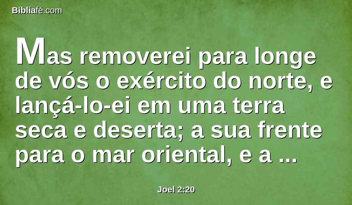 Mas removerei para longe de vós o exército do norte, e lançá-lo-ei em uma terra seca e deserta; a sua frente para o mar oriental, e a sua retaguarda para o mar ocidental; e subirá o seu mau cheiro, e subirá a sua podridão; porque fez grandes coisas.