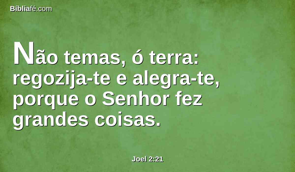 Não temas, ó terra: regozija-te e alegra-te, porque o Senhor fez grandes coisas.