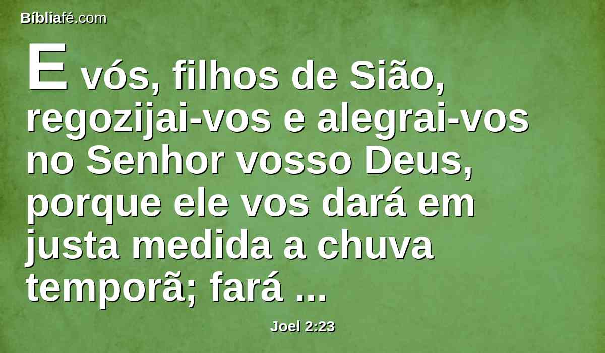 E vós, filhos de Sião, regozijai-vos e alegrai-vos no Senhor vosso Deus, porque ele vos dará em justa medida a chuva temporã; fará descer a chuva no primeiro mês, a temporã e a serôdia.