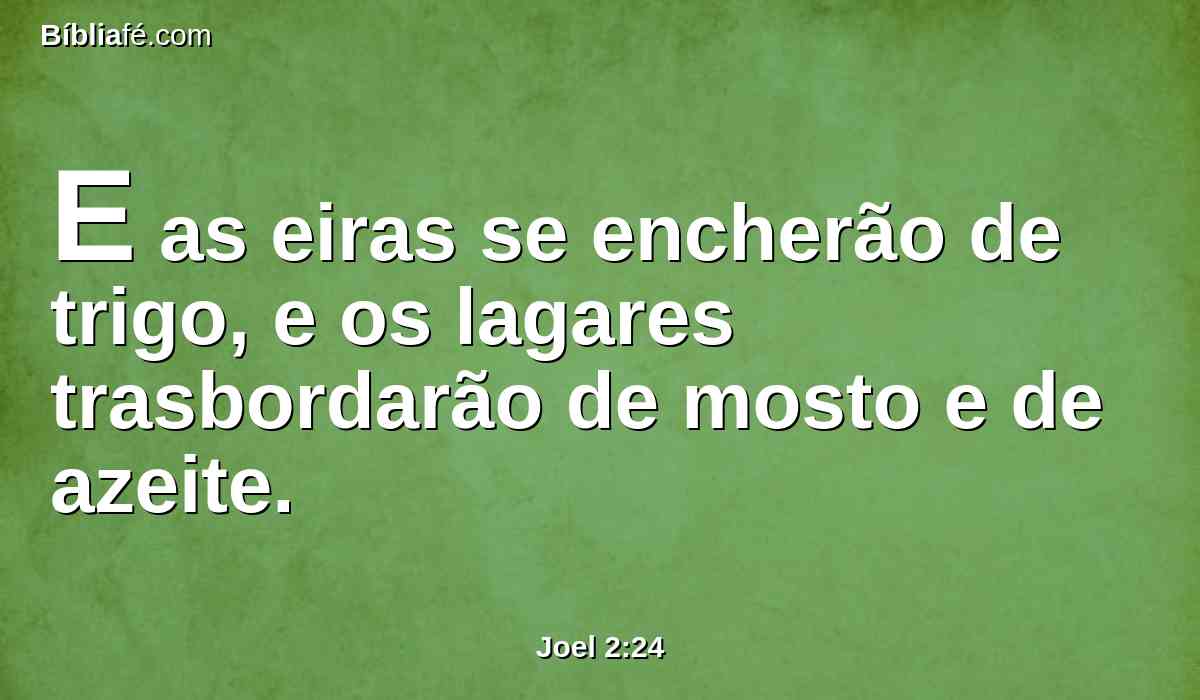 E as eiras se encherão de trigo, e os lagares trasbordarão de mosto e de azeite.