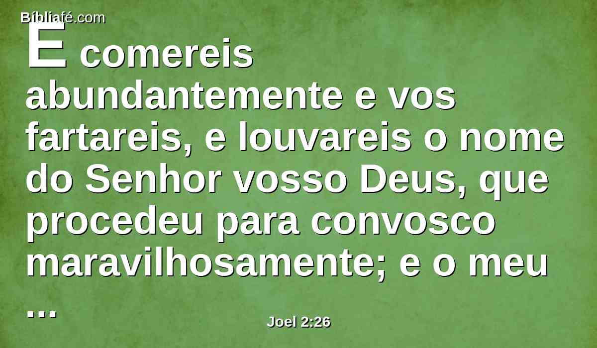 E comereis abundantemente e vos fartareis, e louvareis o nome do Senhor vosso Deus, que procedeu para convosco maravilhosamente; e o meu povo nunca mais será envergonhado.