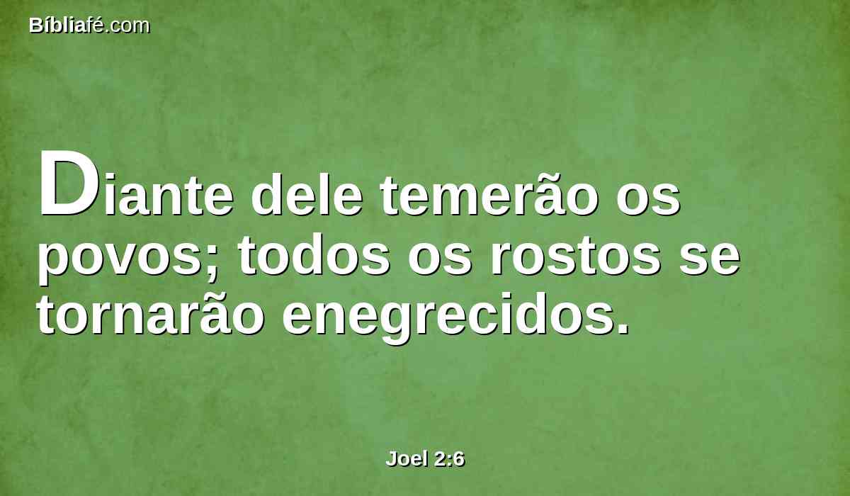 Diante dele temerão os povos; todos os rostos se tornarão enegrecidos.