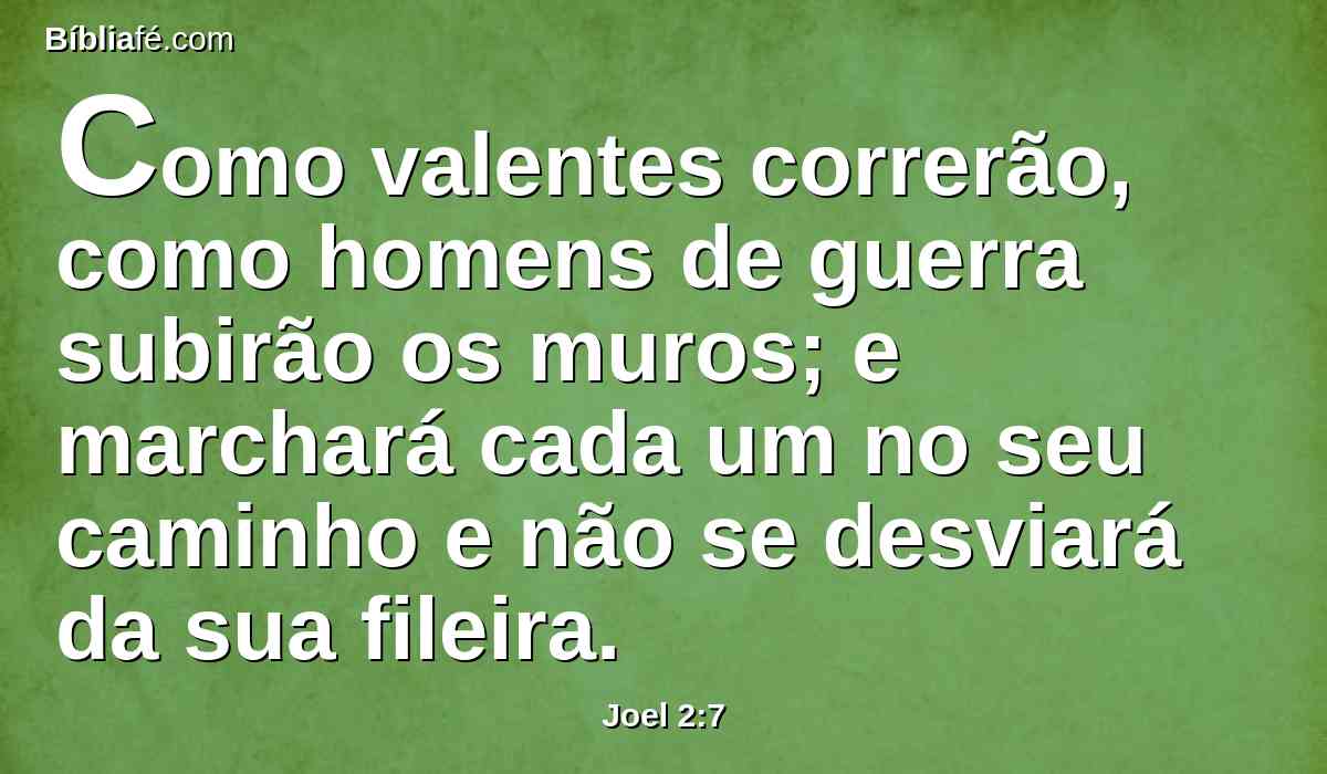 Como valentes correrão, como homens de guerra subirão os muros; e marchará cada um no seu caminho e não se desviará da sua fileira.