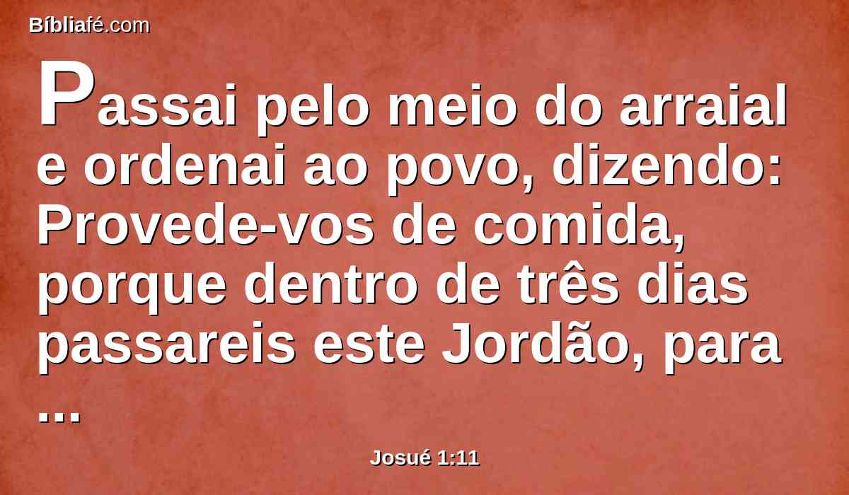 Passai pelo meio do arraial e ordenai ao povo, dizendo: Provede-vos de comida, porque dentro de três dias passareis este Jordão, para que entreis a possuir a terra que vos dá o Senhor vosso Deus, para a possuirdes.