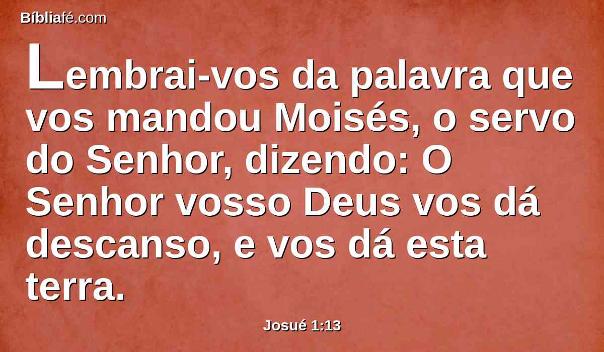 Lembrai-vos da palavra que vos mandou Moisés, o servo do Senhor, dizendo: O Senhor vosso Deus vos dá descanso, e vos dá esta terra.