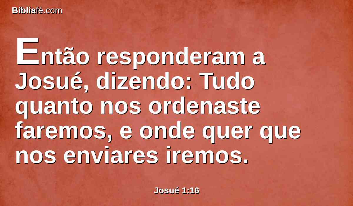 Então responderam a Josué, dizendo: Tudo quanto nos ordenaste faremos, e onde quer que nos enviares iremos.