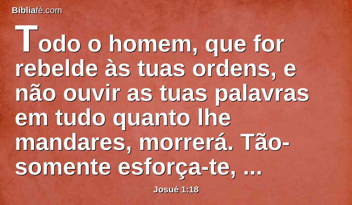 Todo o homem, que for rebelde às tuas ordens, e não ouvir as tuas palavras em tudo quanto lhe mandares, morrerá. Tão-somente esforça-te, e tem bom ânimo.