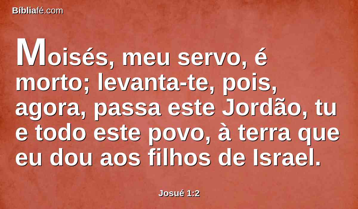 Moisés, meu servo, é morto; levanta-te, pois, agora, passa este Jordão, tu e todo este povo, à terra que eu dou aos filhos de Israel.