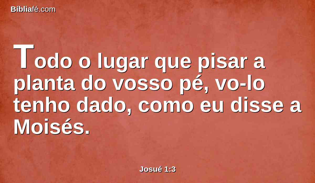 Todo o lugar que pisar a planta do vosso pé, vo-lo tenho dado, como eu disse a Moisés.