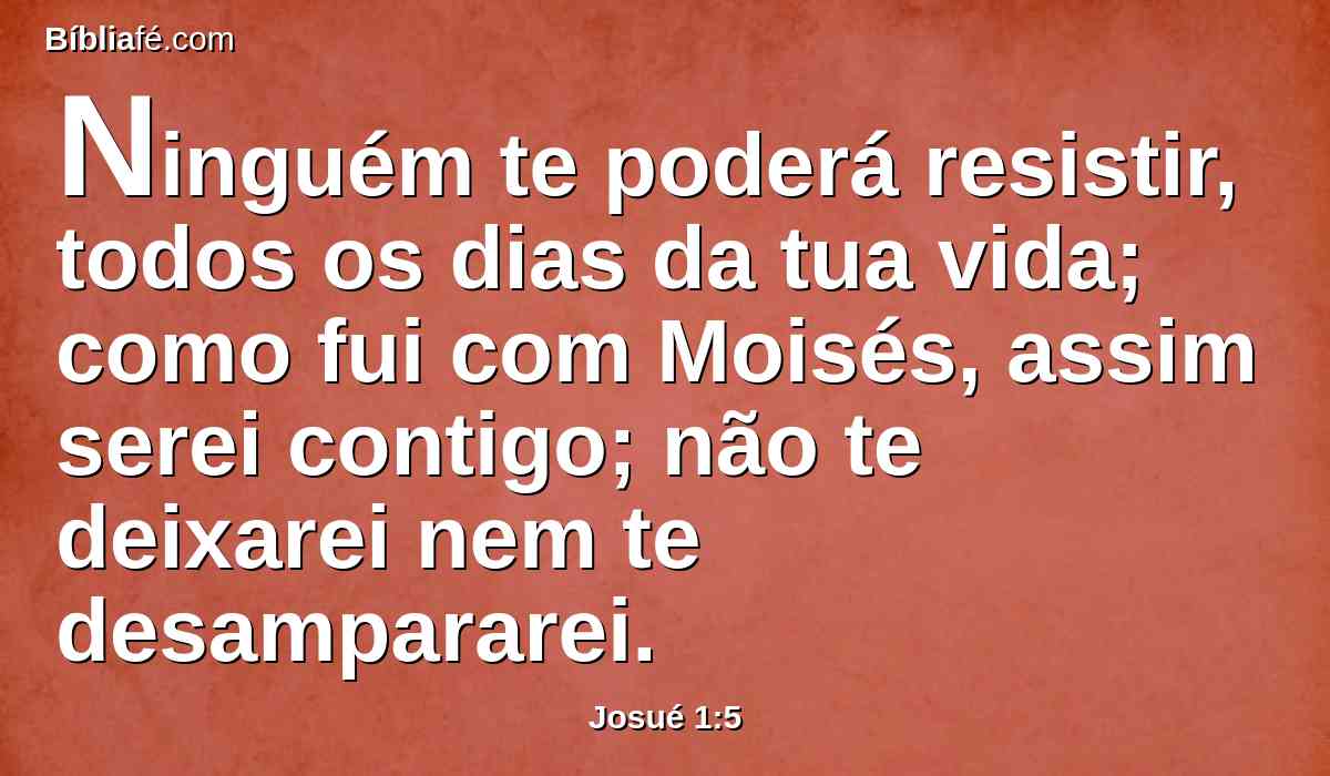 Ninguém te poderá resistir, todos os dias da tua vida; como fui com Moisés, assim serei contigo; não te deixarei nem te desampararei.