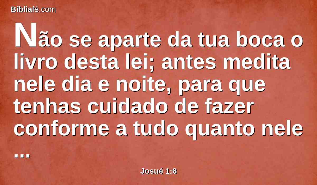 Não se aparte da tua boca o livro desta lei; antes medita nele dia e noite, para que tenhas cuidado de fazer conforme a tudo quanto nele está escrito; porque então farás prosperar o teu caminho, e serás bem sucedido.