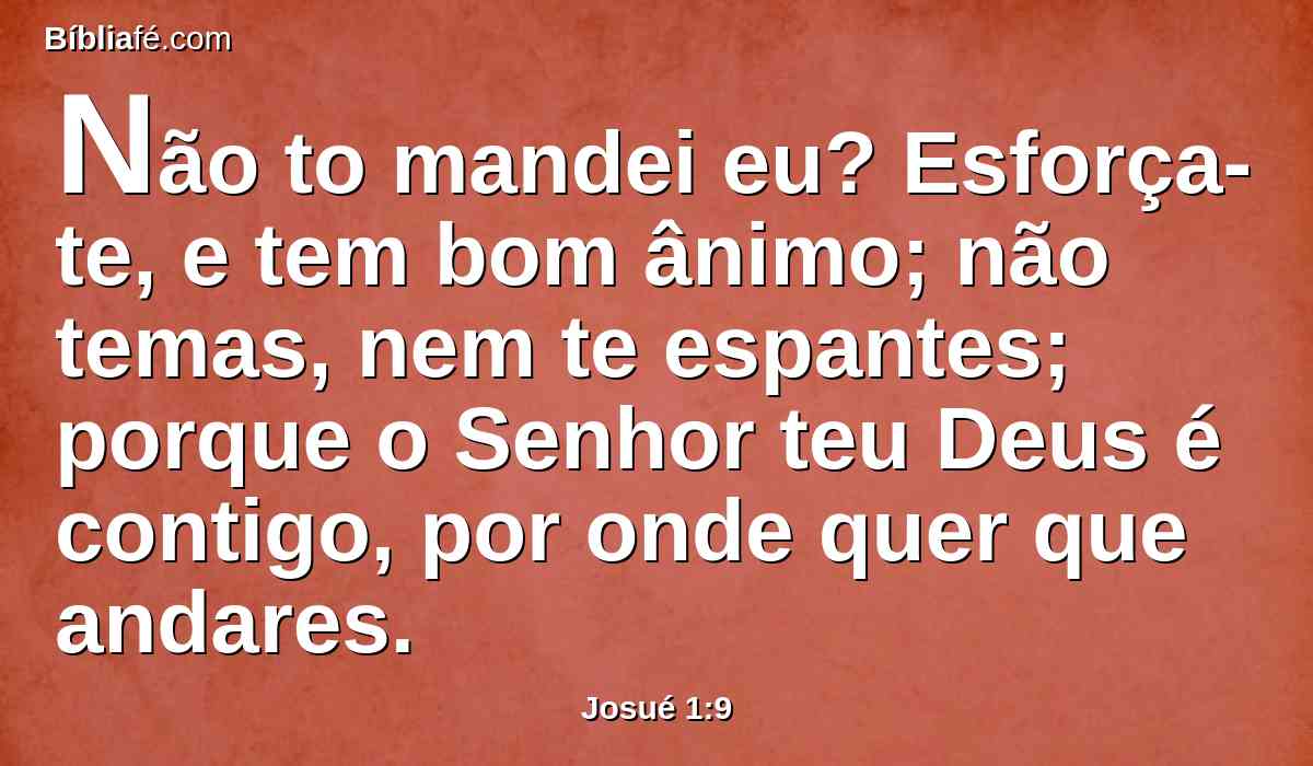 Não to mandei eu? Esforça-te, e tem bom ânimo; não temas, nem te espantes; porque o Senhor teu Deus é contigo, por onde quer que andares.