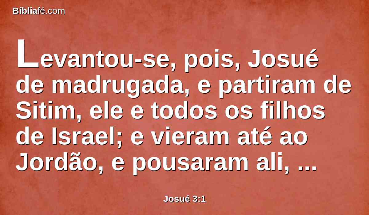 Levantou-se, pois, Josué de madrugada, e partiram de Sitim, ele e todos os filhos de Israel; e vieram até ao Jordão, e pousaram ali, antes que passassem.