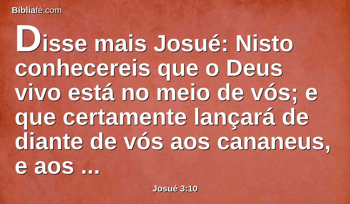 Disse mais Josué: Nisto conhecereis que o Deus vivo está no meio de vós; e que certamente lançará de diante de vós aos cananeus, e aos heteus, e aos heveus, e aos perizeus, e aos girgaseus, e aos amorreus, e aos jebuseus.