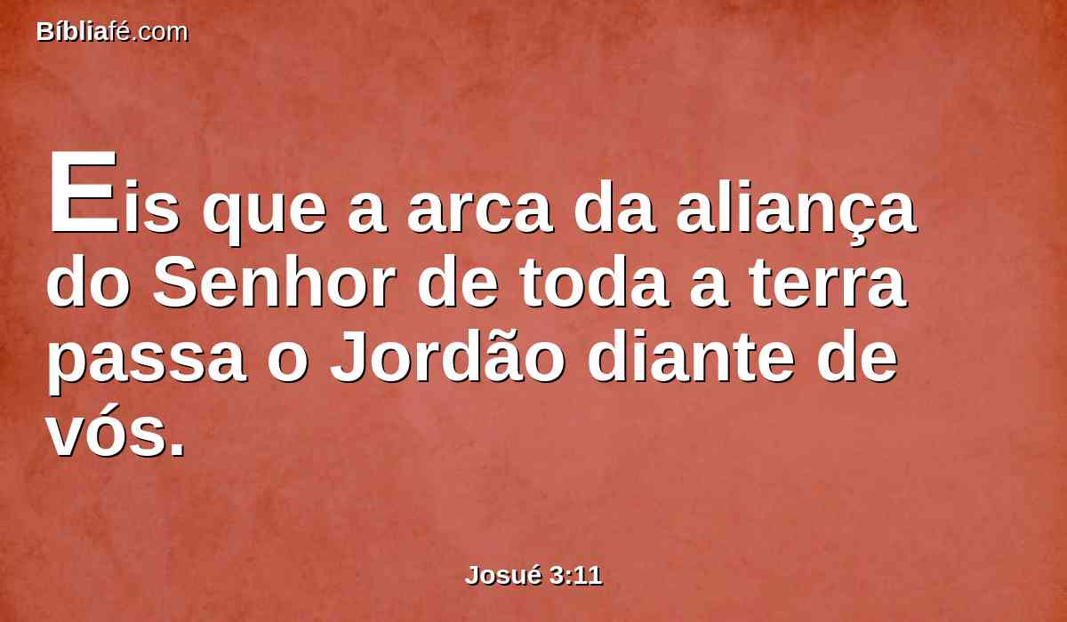 Eis que a arca da aliança do Senhor de toda a terra passa o Jordão diante de vós.
