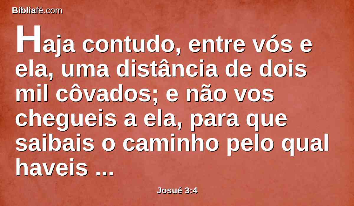 Haja contudo, entre vós e ela, uma distância de dois mil côvados; e não vos chegueis a ela, para que saibais o caminho pelo qual haveis de ir; porquanto por este caminho nunca passastes antes.