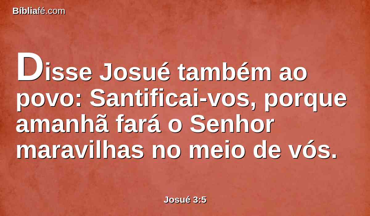 Disse Josué também ao povo: Santificai-vos, porque amanhã fará o Senhor maravilhas no meio de vós.