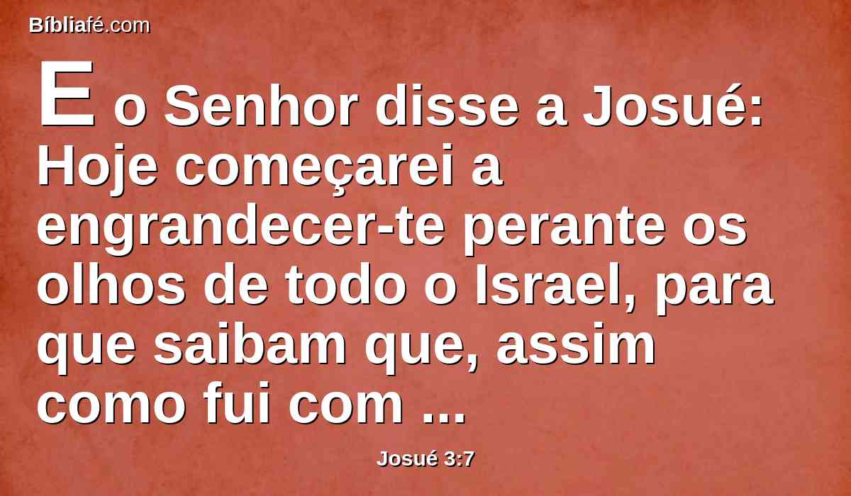 E o Senhor disse a Josué: Hoje começarei a engrandecer-te perante os olhos de todo o Israel, para que saibam que, assim como fui com Moisés, assim serei contigo.