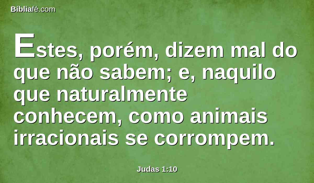 Estes, porém, dizem mal do que não sabem; e, naquilo que naturalmente conhecem, como animais irracionais se corrompem.