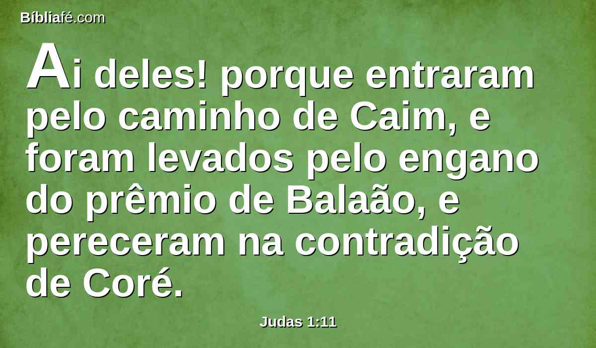 Ai deles! porque entraram pelo caminho de Caim, e foram levados pelo engano do prêmio de Balaão, e pereceram na contradição de Coré.