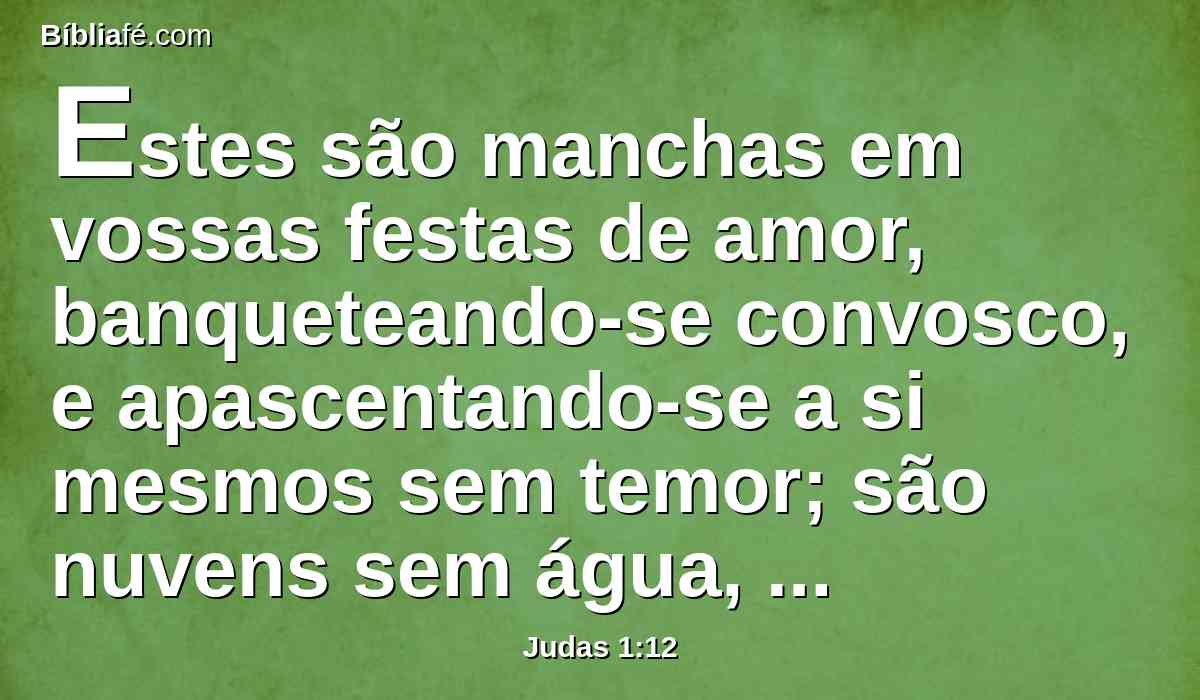 Estes são manchas em vossas festas de amor, banqueteando-se convosco, e apascentando-se a si mesmos sem temor; são nuvens sem água, levadas pelos ventos de uma para outra parte; são como árvores murchas, infrutíferas, duas vezes mortas, desarraigadas;