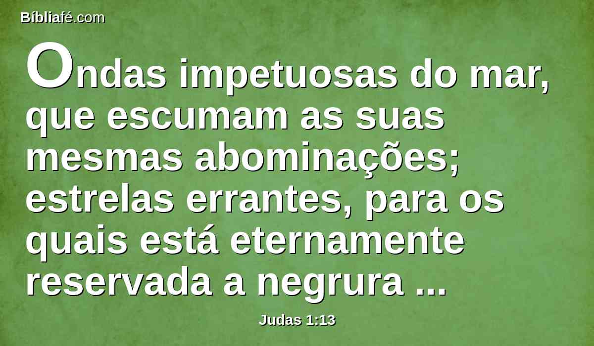 Ondas impetuosas do mar, que escumam as suas mesmas abominações; estrelas errantes, para os quais está eternamente reservada a negrura das trevas.