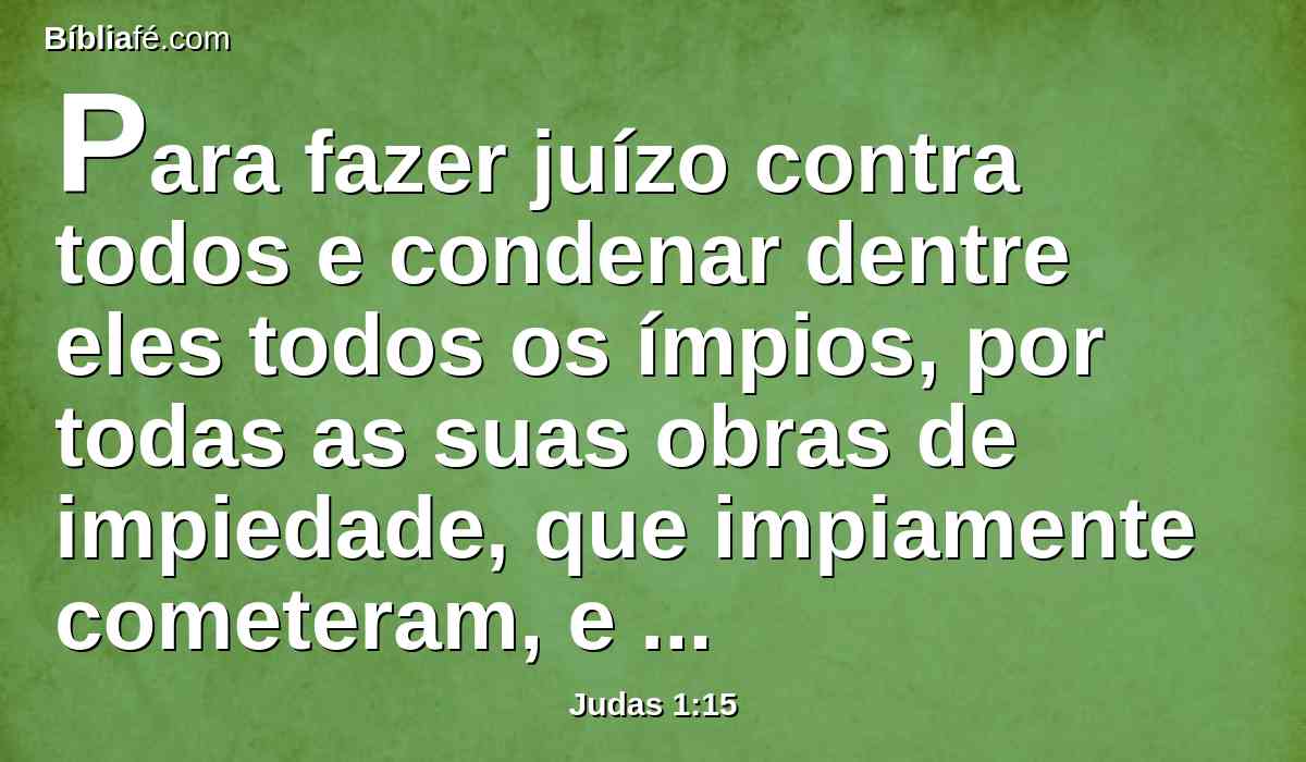 Para fazer juízo contra todos e condenar dentre eles todos os ímpios, por todas as suas obras de impiedade, que impiamente cometeram, e por todas as duras palavras que ímpios pecadores disseram contra ele.