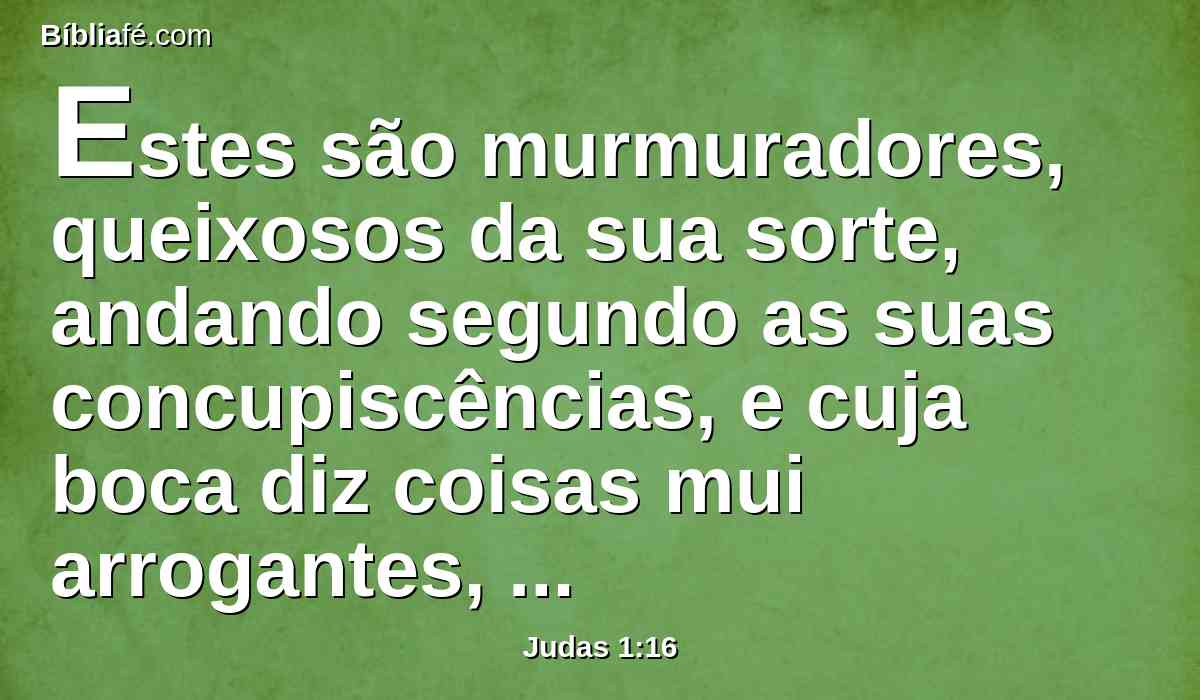 Estes são murmuradores, queixosos da sua sorte, andando segundo as suas concupiscências, e cuja boca diz coisas mui arrogantes, admirando as pessoas por causa do interesse.