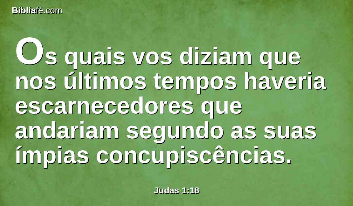 Os quais vos diziam que nos últimos tempos haveria escarnecedores que andariam segundo as suas ímpias concupiscências.