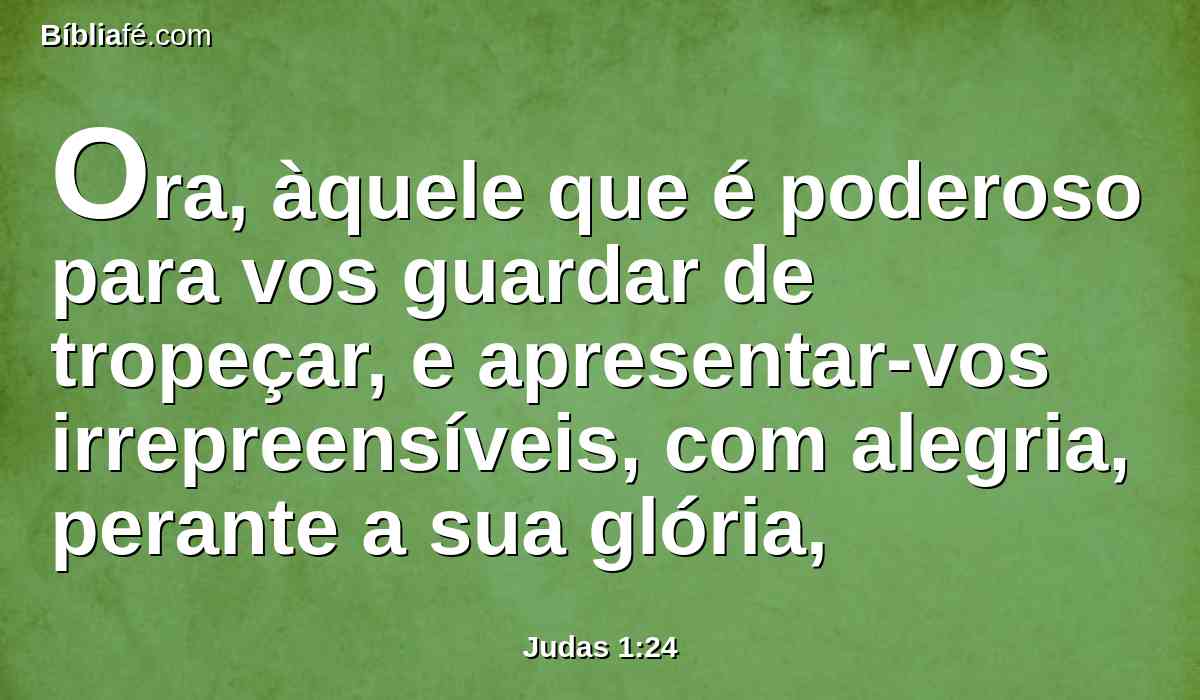 Ora, àquele que é poderoso para vos guardar de tropeçar, e apresentar-vos irrepreensíveis, com alegria, perante a sua glória,