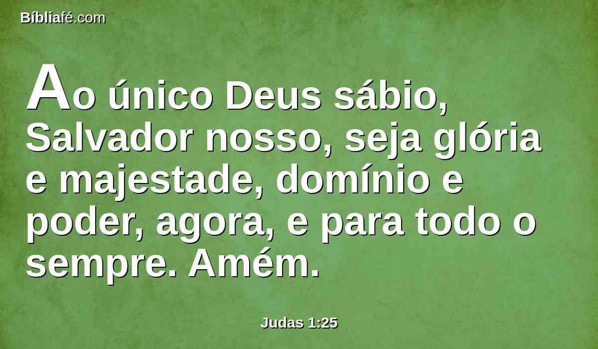 Ao único Deus sábio, Salvador nosso, seja glória e majestade, domínio e poder, agora, e para todo o sempre. Amém.