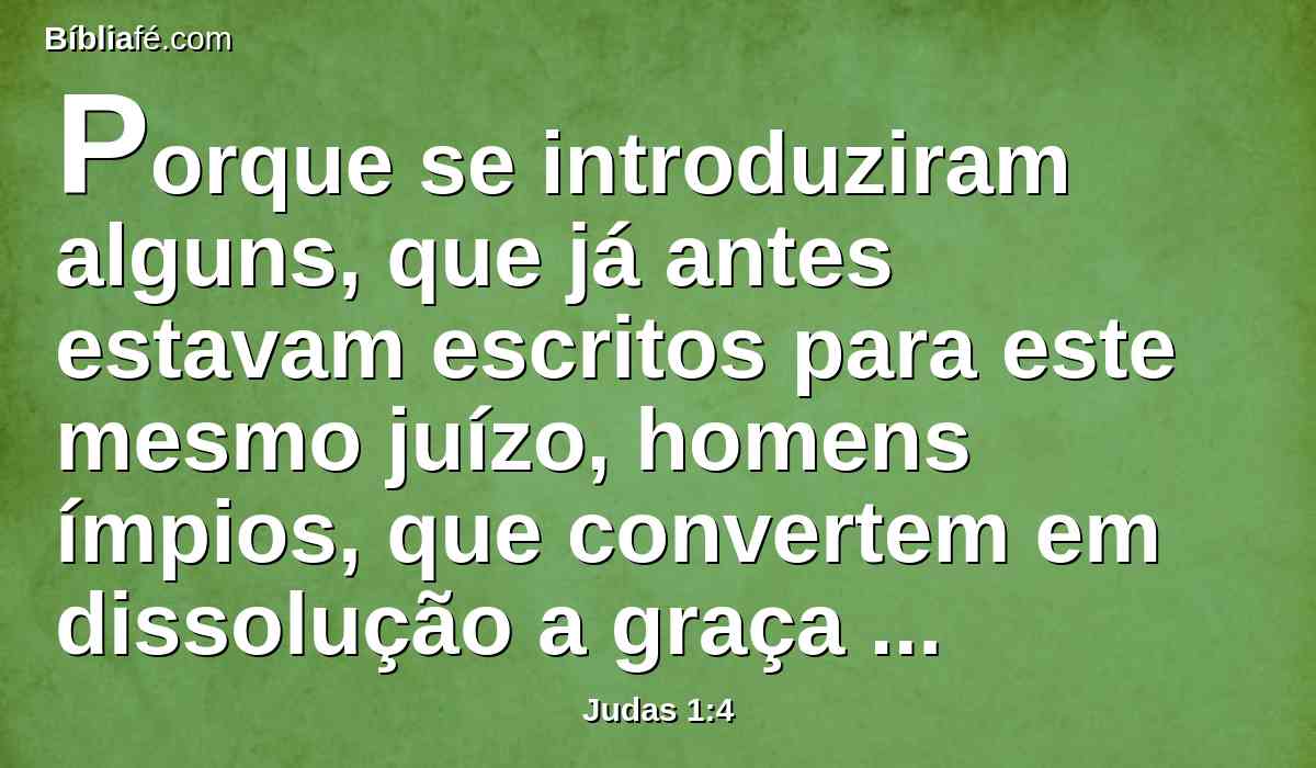 Porque se introduziram alguns, que já antes estavam escritos para este mesmo juízo, homens ímpios, que convertem em dissolução a graça de Deus, e negam a Deus, único dominador e Senhor nosso, Jesus Cristo.