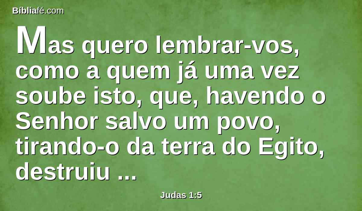 Mas quero lembrar-vos, como a quem já uma vez soube isto, que, havendo o Senhor salvo um povo, tirando-o da terra do Egito, destruiu depois os que não creram;