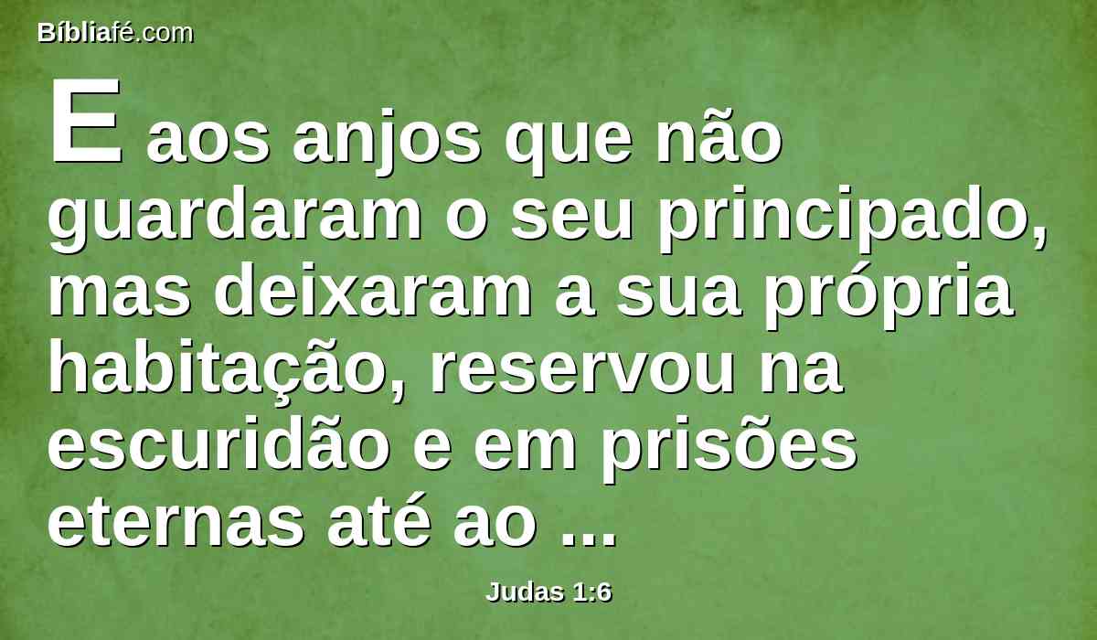 E aos anjos que não guardaram o seu principado, mas deixaram a sua própria habitação, reservou na escuridão e em prisões eternas até ao juízo daquele grande dia;