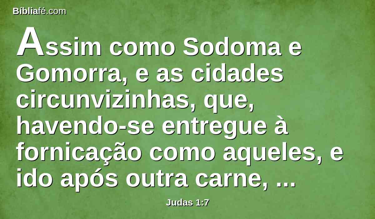 Assim como Sodoma e Gomorra, e as cidades circunvizinhas, que, havendo-se entregue à fornicação como aqueles, e ido após outra carne, foram postas por exemplo, sofrendo a pena do fogo eterno.