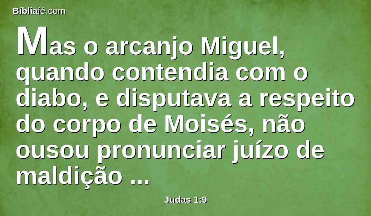 Mas o arcanjo Miguel, quando contendia com o diabo, e disputava a respeito do corpo de Moisés, não ousou pronunciar juízo de maldição contra ele; mas disse: O Senhor te repreenda.